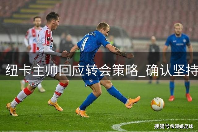 纽卡主帅回应转会策略 确认坚持年轻化引援路线